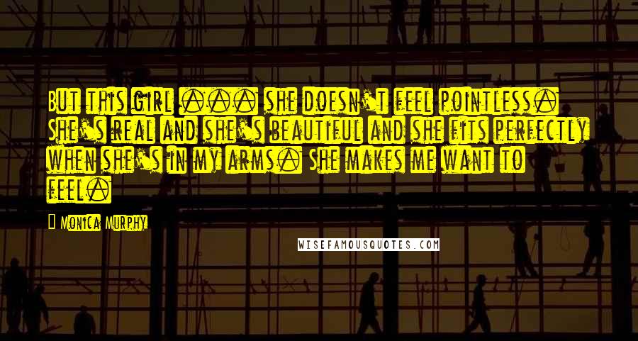 Monica Murphy Quotes: But this girl ... she doesn't feel pointless. She's real and she's beautiful and she fits perfectly when she's in my arms. She makes me want to feel.