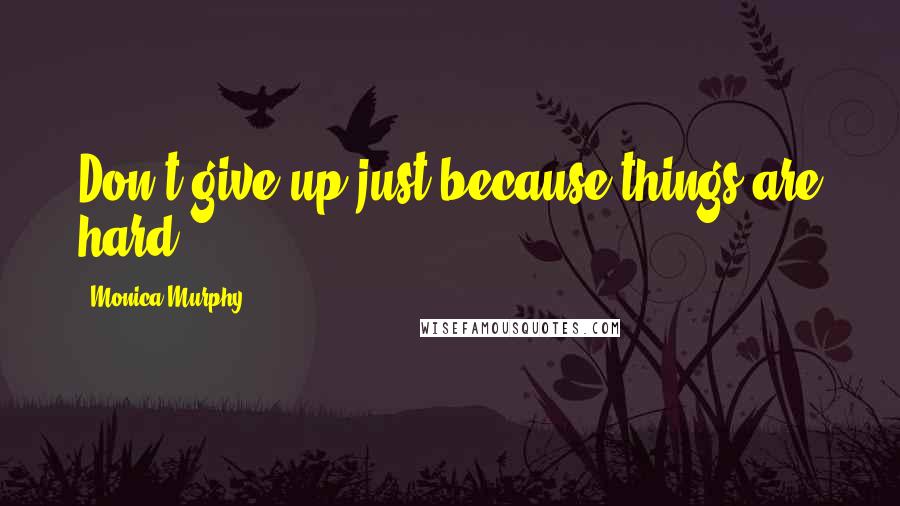 Monica Murphy Quotes: Don't give up just because things are hard.