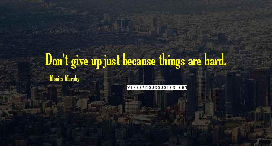 Monica Murphy Quotes: Don't give up just because things are hard.