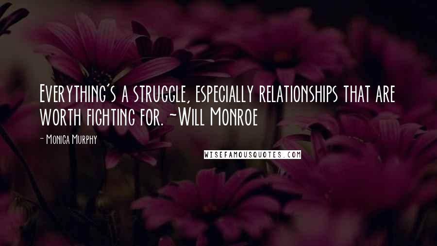 Monica Murphy Quotes: Everything's a struggle, especially relationships that are worth fighting for. ~Will Monroe