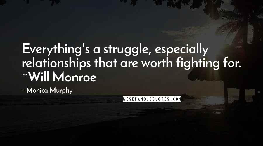 Monica Murphy Quotes: Everything's a struggle, especially relationships that are worth fighting for. ~Will Monroe