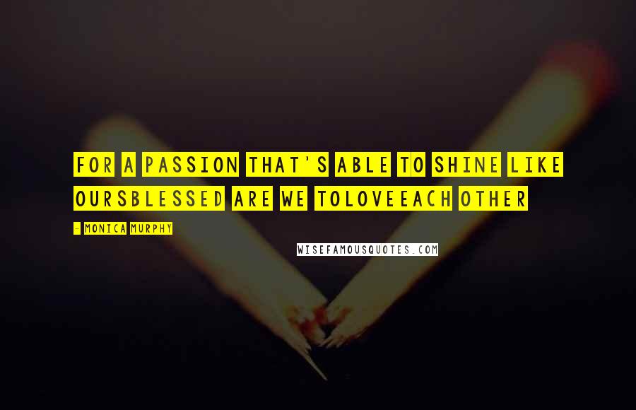 Monica Murphy Quotes: For a passion that's Able to shine like oursBlessed are we toLoveEach other