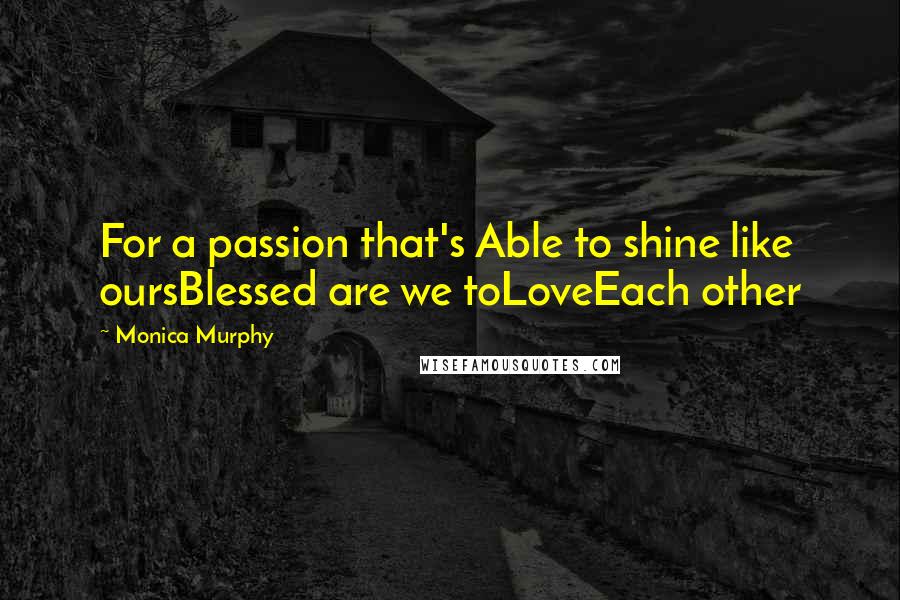 Monica Murphy Quotes: For a passion that's Able to shine like oursBlessed are we toLoveEach other