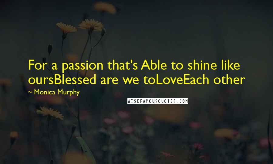 Monica Murphy Quotes: For a passion that's Able to shine like oursBlessed are we toLoveEach other