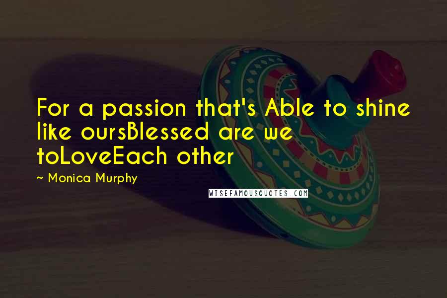 Monica Murphy Quotes: For a passion that's Able to shine like oursBlessed are we toLoveEach other