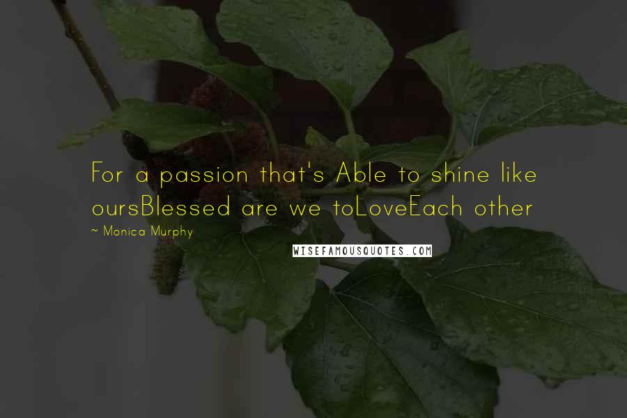 Monica Murphy Quotes: For a passion that's Able to shine like oursBlessed are we toLoveEach other