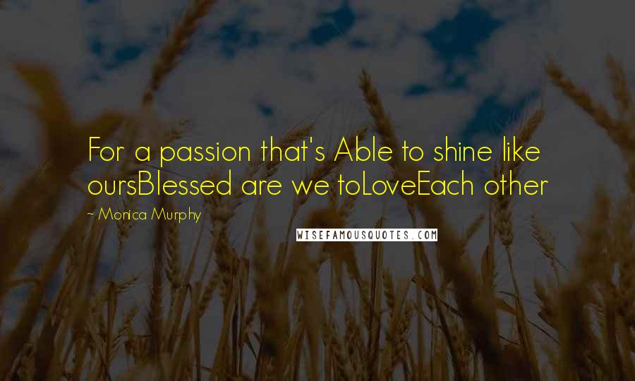 Monica Murphy Quotes: For a passion that's Able to shine like oursBlessed are we toLoveEach other