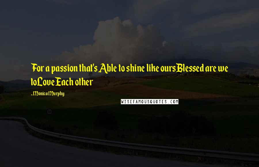 Monica Murphy Quotes: For a passion that's Able to shine like oursBlessed are we toLoveEach other