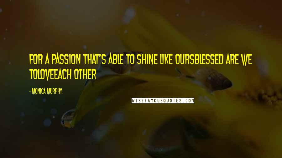Monica Murphy Quotes: For a passion that's Able to shine like oursBlessed are we toLoveEach other