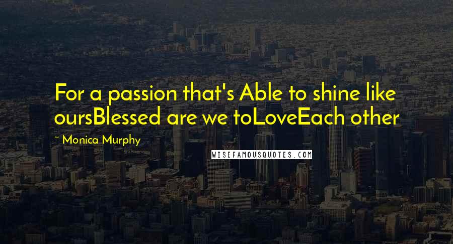 Monica Murphy Quotes: For a passion that's Able to shine like oursBlessed are we toLoveEach other