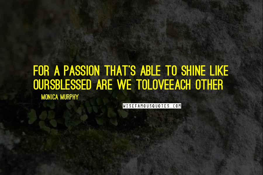 Monica Murphy Quotes: For a passion that's Able to shine like oursBlessed are we toLoveEach other
