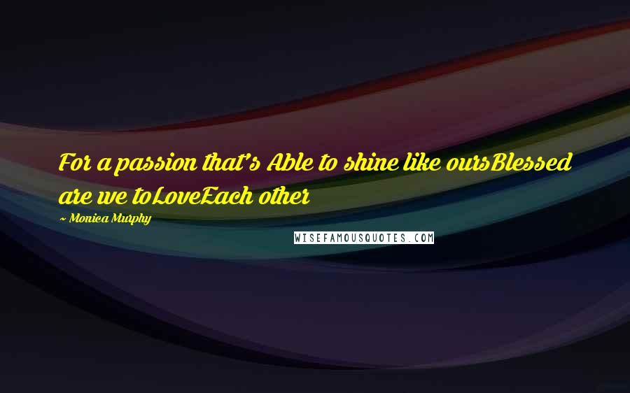 Monica Murphy Quotes: For a passion that's Able to shine like oursBlessed are we toLoveEach other