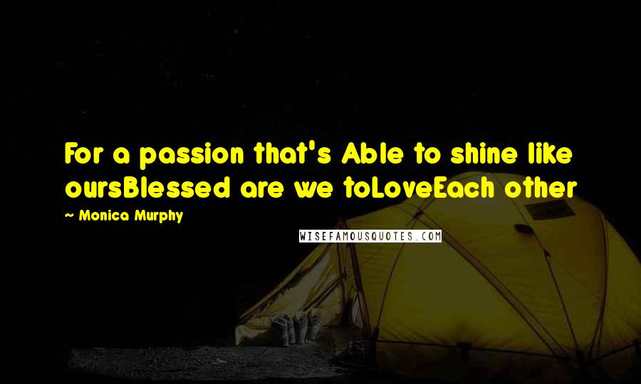 Monica Murphy Quotes: For a passion that's Able to shine like oursBlessed are we toLoveEach other