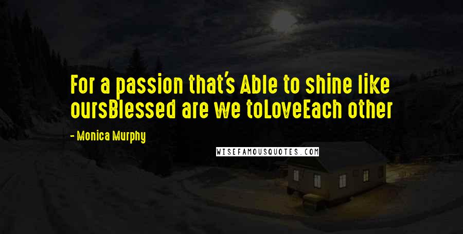 Monica Murphy Quotes: For a passion that's Able to shine like oursBlessed are we toLoveEach other
