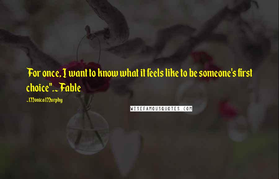 Monica Murphy Quotes: For once, I want to know what it feels like to be someone's first choice".~Fable