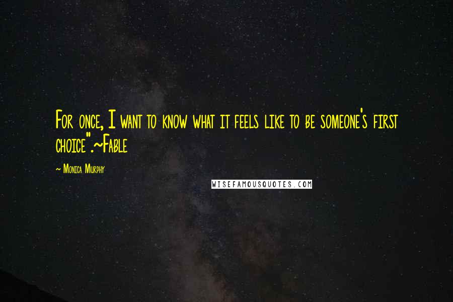 Monica Murphy Quotes: For once, I want to know what it feels like to be someone's first choice".~Fable