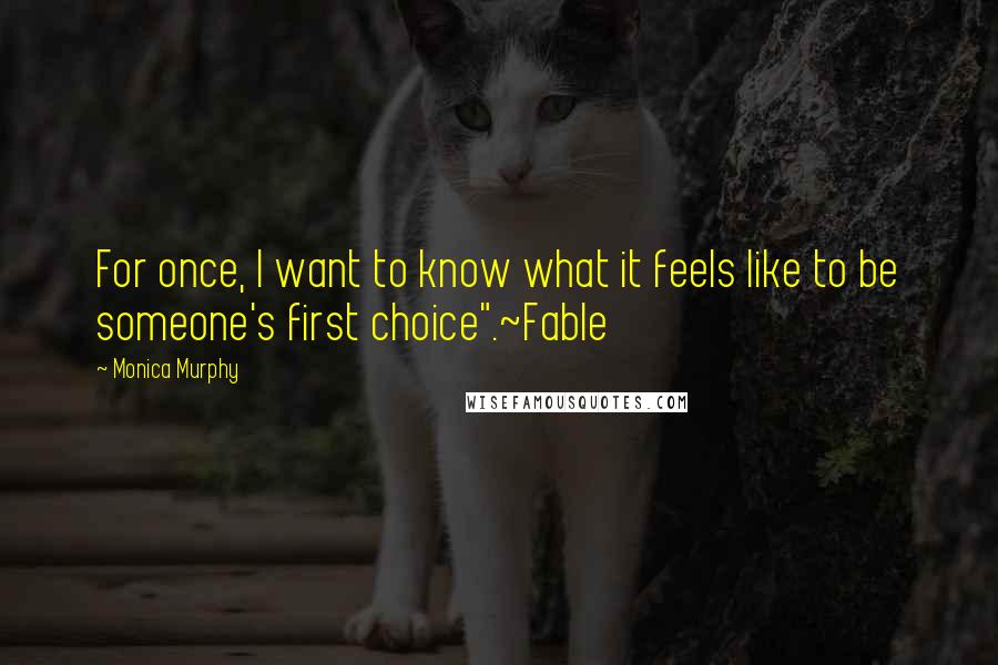 Monica Murphy Quotes: For once, I want to know what it feels like to be someone's first choice".~Fable