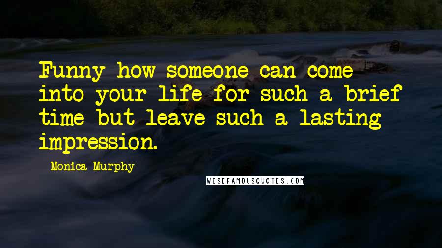 Monica Murphy Quotes: Funny how someone can come into your life for such a brief time but leave such a lasting impression.