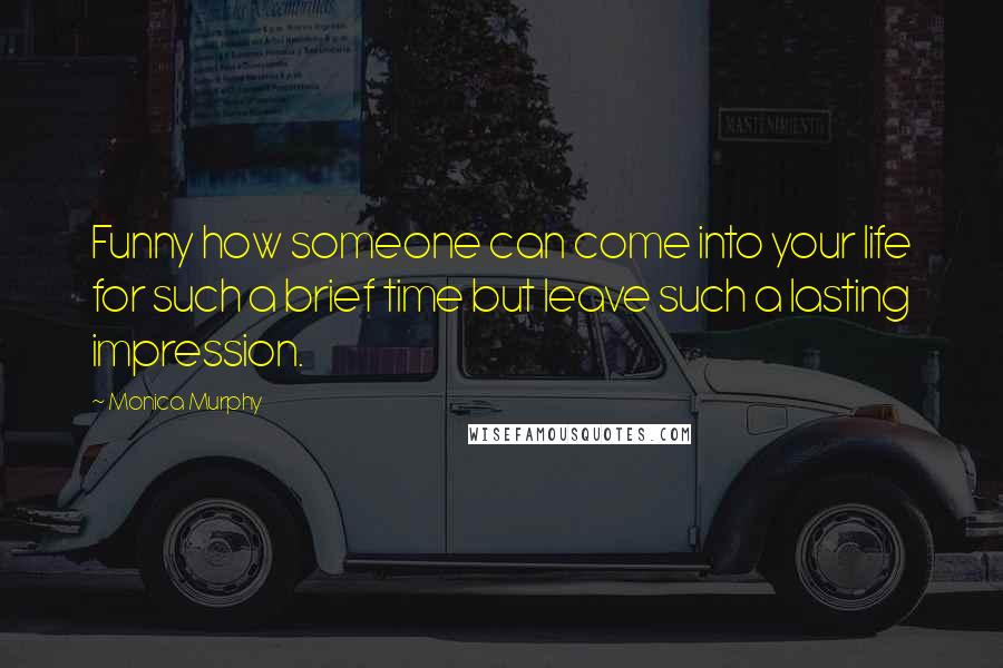 Monica Murphy Quotes: Funny how someone can come into your life for such a brief time but leave such a lasting impression.