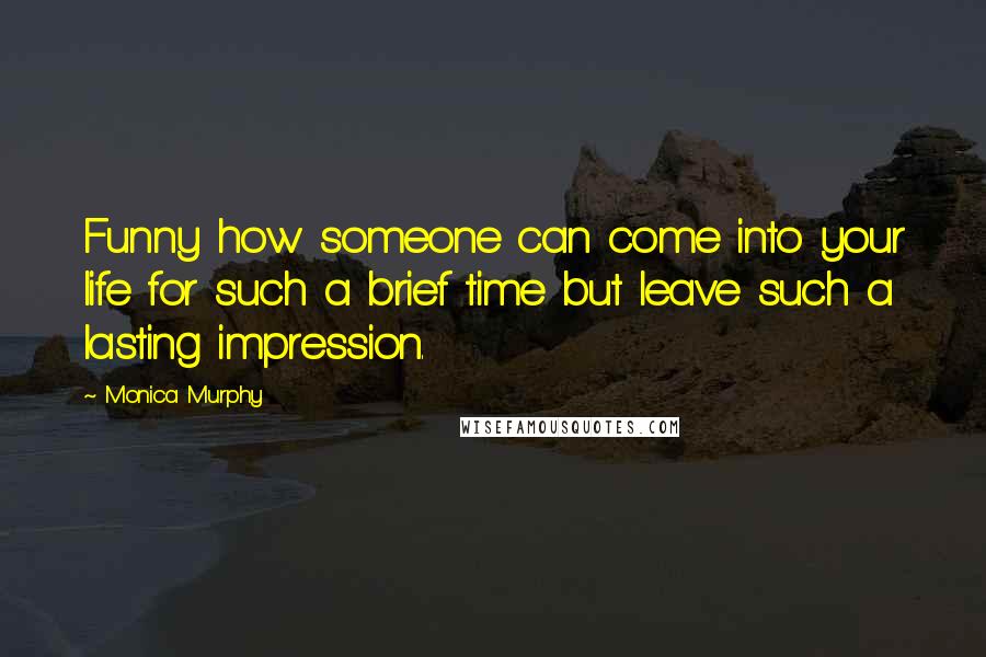 Monica Murphy Quotes: Funny how someone can come into your life for such a brief time but leave such a lasting impression.