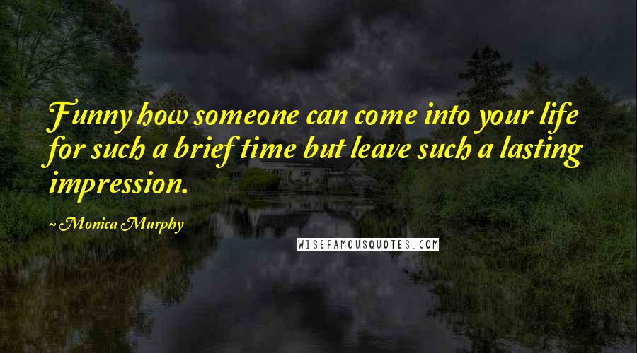 Monica Murphy Quotes: Funny how someone can come into your life for such a brief time but leave such a lasting impression.