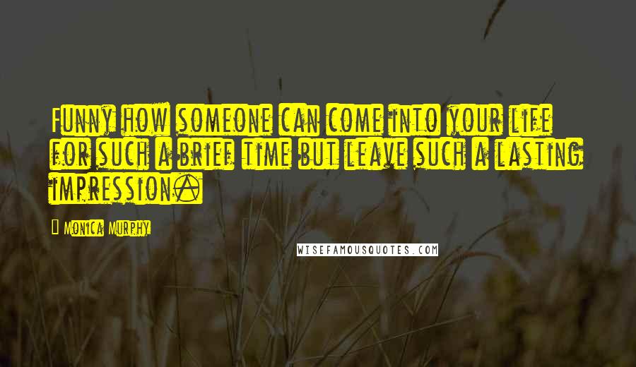 Monica Murphy Quotes: Funny how someone can come into your life for such a brief time but leave such a lasting impression.