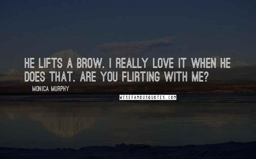 Monica Murphy Quotes: He lifts a brow. I really love it when he does that. Are you flirting with me?