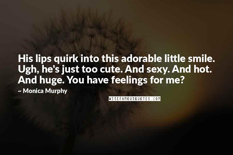 Monica Murphy Quotes: His lips quirk into this adorable little smile. Ugh, he's just too cute. And sexy. And hot. And huge. You have feelings for me?