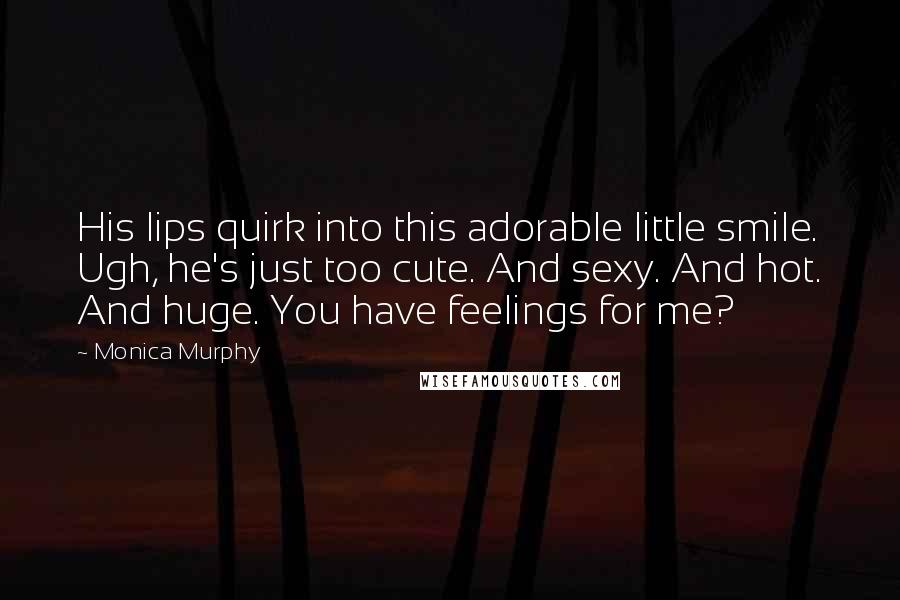 Monica Murphy Quotes: His lips quirk into this adorable little smile. Ugh, he's just too cute. And sexy. And hot. And huge. You have feelings for me?