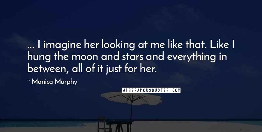 Monica Murphy Quotes: ... I imagine her looking at me like that. Like I hung the moon and stars and everything in between, all of it just for her.