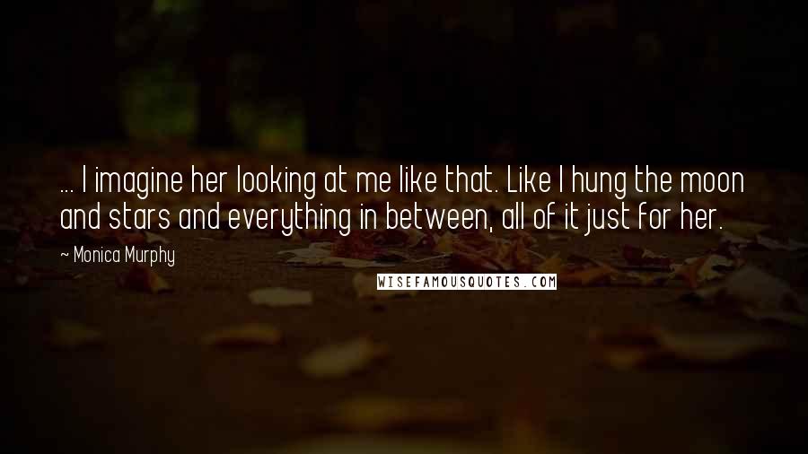 Monica Murphy Quotes: ... I imagine her looking at me like that. Like I hung the moon and stars and everything in between, all of it just for her.