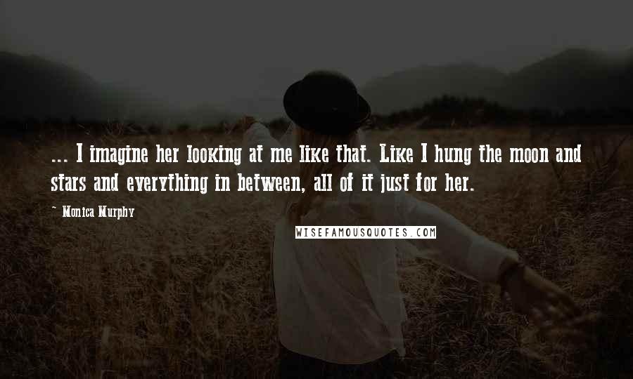 Monica Murphy Quotes: ... I imagine her looking at me like that. Like I hung the moon and stars and everything in between, all of it just for her.