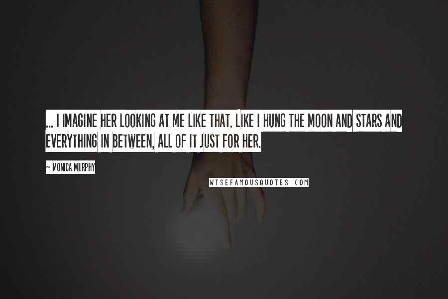 Monica Murphy Quotes: ... I imagine her looking at me like that. Like I hung the moon and stars and everything in between, all of it just for her.