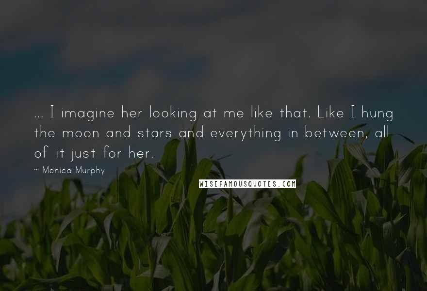 Monica Murphy Quotes: ... I imagine her looking at me like that. Like I hung the moon and stars and everything in between, all of it just for her.