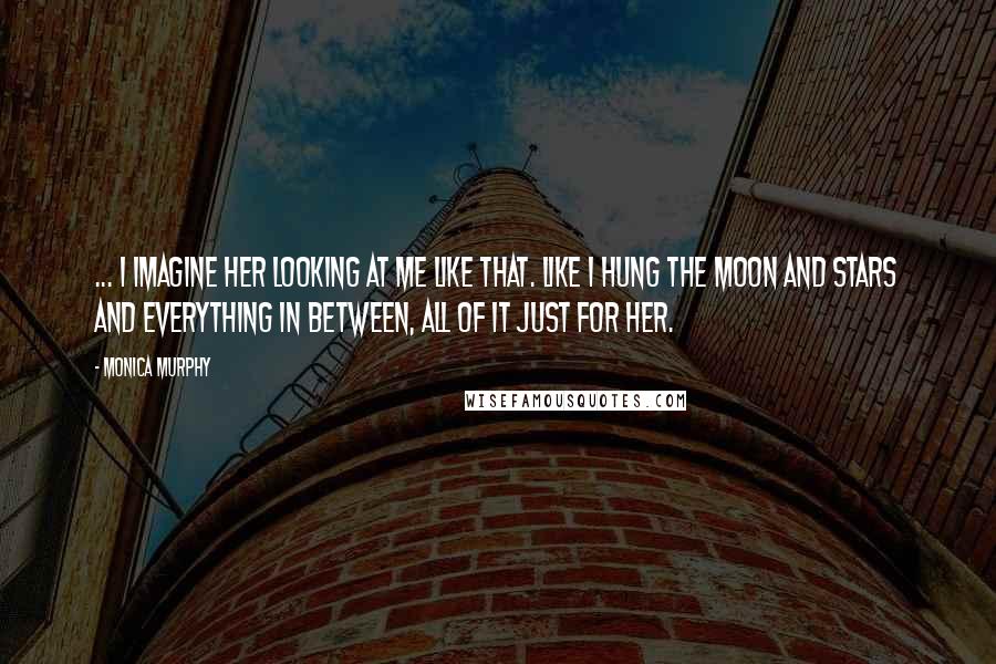 Monica Murphy Quotes: ... I imagine her looking at me like that. Like I hung the moon and stars and everything in between, all of it just for her.