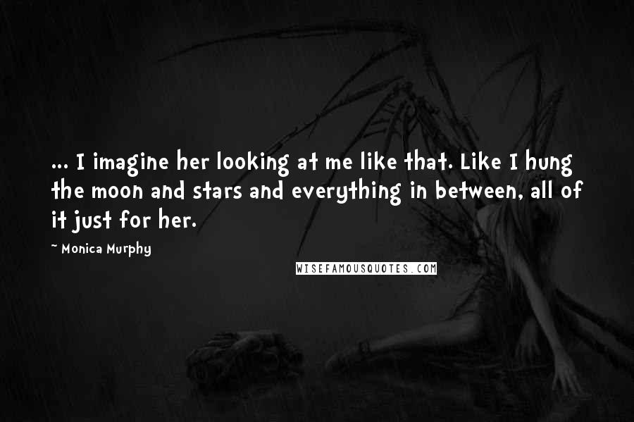 Monica Murphy Quotes: ... I imagine her looking at me like that. Like I hung the moon and stars and everything in between, all of it just for her.