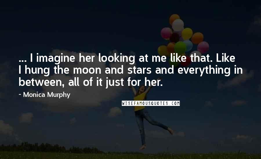 Monica Murphy Quotes: ... I imagine her looking at me like that. Like I hung the moon and stars and everything in between, all of it just for her.