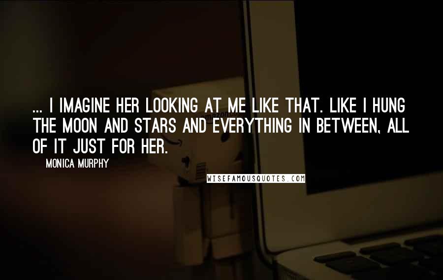 Monica Murphy Quotes: ... I imagine her looking at me like that. Like I hung the moon and stars and everything in between, all of it just for her.