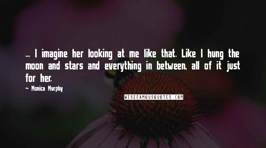 Monica Murphy Quotes: ... I imagine her looking at me like that. Like I hung the moon and stars and everything in between, all of it just for her.