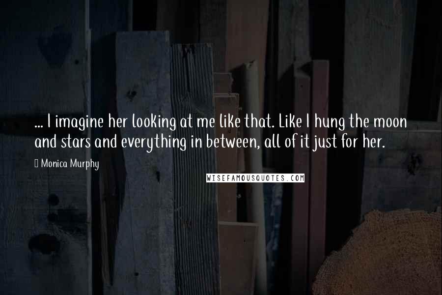 Monica Murphy Quotes: ... I imagine her looking at me like that. Like I hung the moon and stars and everything in between, all of it just for her.