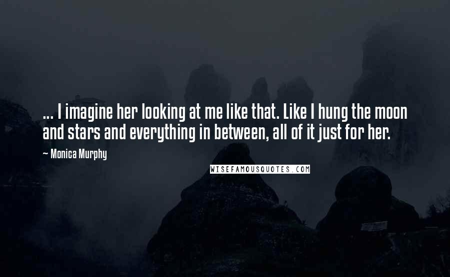 Monica Murphy Quotes: ... I imagine her looking at me like that. Like I hung the moon and stars and everything in between, all of it just for her.