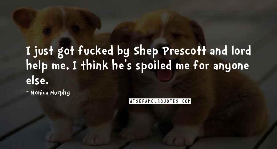Monica Murphy Quotes: I just got fucked by Shep Prescott and lord help me, I think he's spoiled me for anyone else.