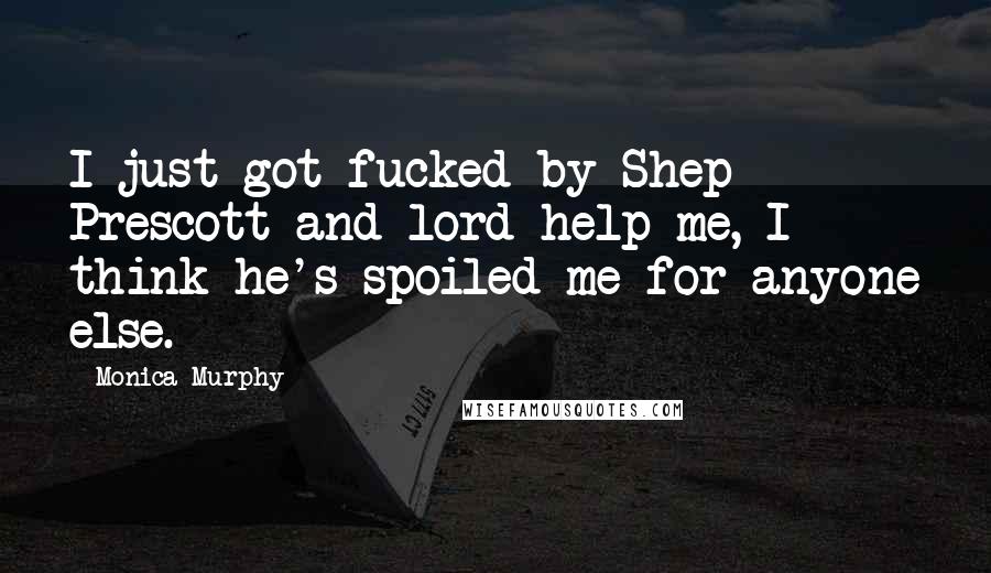 Monica Murphy Quotes: I just got fucked by Shep Prescott and lord help me, I think he's spoiled me for anyone else.