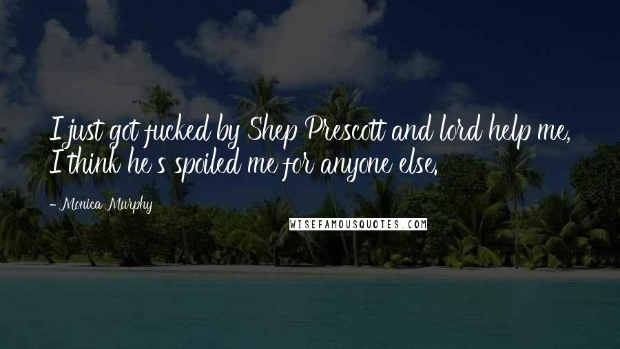 Monica Murphy Quotes: I just got fucked by Shep Prescott and lord help me, I think he's spoiled me for anyone else.