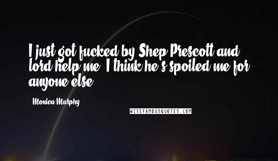 Monica Murphy Quotes: I just got fucked by Shep Prescott and lord help me, I think he's spoiled me for anyone else.