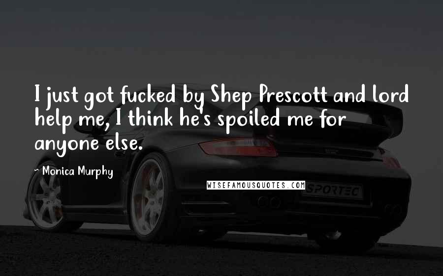 Monica Murphy Quotes: I just got fucked by Shep Prescott and lord help me, I think he's spoiled me for anyone else.