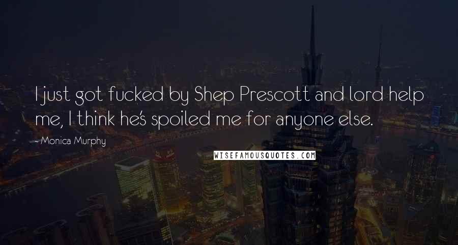Monica Murphy Quotes: I just got fucked by Shep Prescott and lord help me, I think he's spoiled me for anyone else.