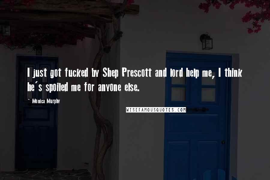 Monica Murphy Quotes: I just got fucked by Shep Prescott and lord help me, I think he's spoiled me for anyone else.