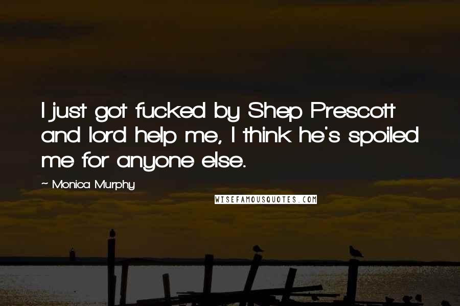 Monica Murphy Quotes: I just got fucked by Shep Prescott and lord help me, I think he's spoiled me for anyone else.
