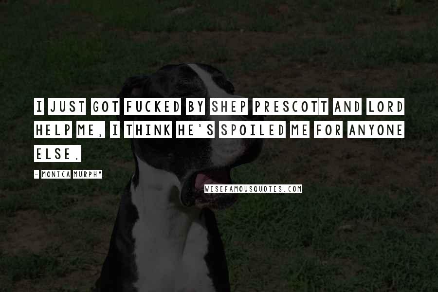 Monica Murphy Quotes: I just got fucked by Shep Prescott and lord help me, I think he's spoiled me for anyone else.